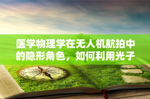 医学物理学在无人机航拍中的隐形角色，如何利用光子技术提升医疗救援效率？