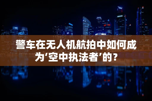 警车在无人机航拍中如何成为‘空中执法者’的？