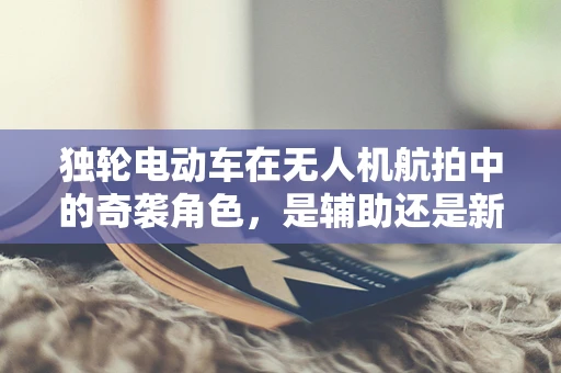 独轮电动车在无人机航拍中的奇袭角色，是辅助还是新挑战？