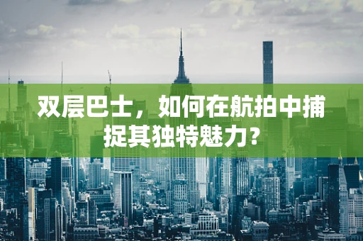 双层巴士，如何在航拍中捕捉其独特魅力？