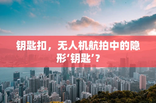 钥匙扣，无人机航拍中的隐形‘钥匙’？