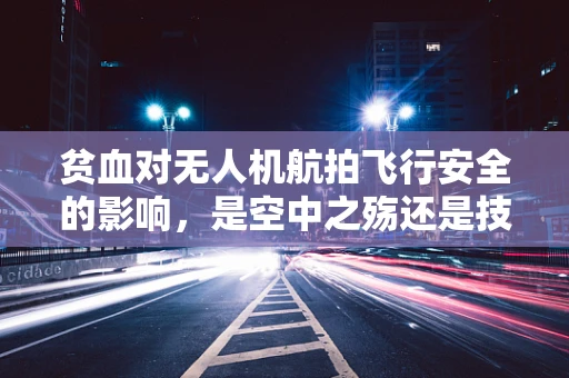 贫血对无人机航拍飞行安全的影响，是空中之殇还是技术挑战？