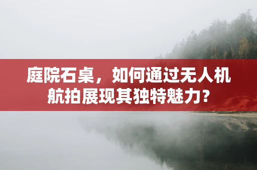 庭院石桌，如何通过无人机航拍展现其独特魅力？