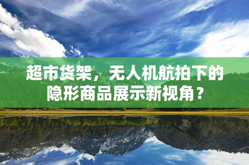 超市货架，无人机航拍下的隐形商品展示新视角？