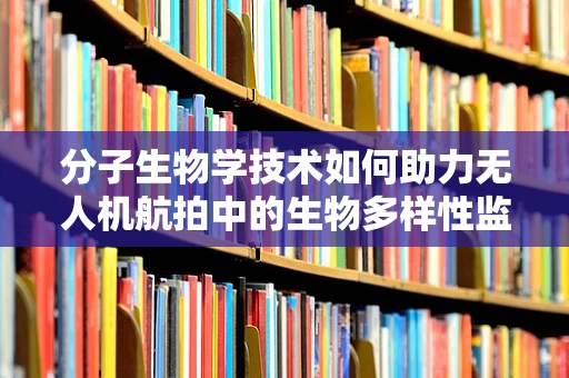 分子生物学技术如何助力无人机航拍中的生物多样性监测？