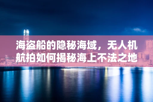 海盗船的隐秘海域，无人机航拍如何揭秘海上不法之地的生存状态？