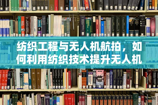 纺织工程与无人机航拍，如何利用纺织技术提升无人机性能？