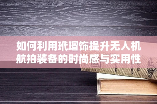 如何利用玳瑁饰提升无人机航拍装备的时尚感与实用性？