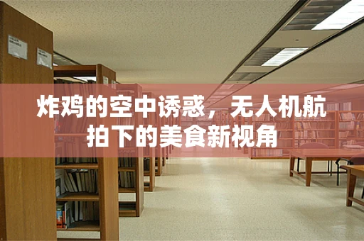 炸鸡的空中诱惑，无人机航拍下的美食新视角