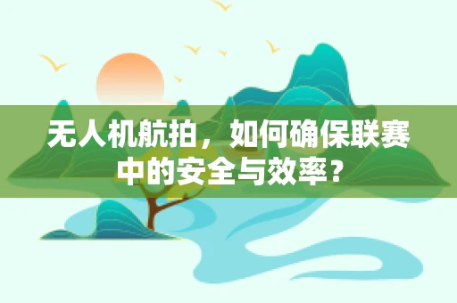 无人机航拍，如何确保联赛中的安全与效率？