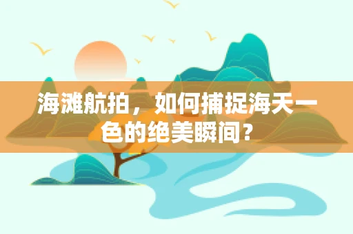 海滩航拍，如何捕捉海天一色的绝美瞬间？