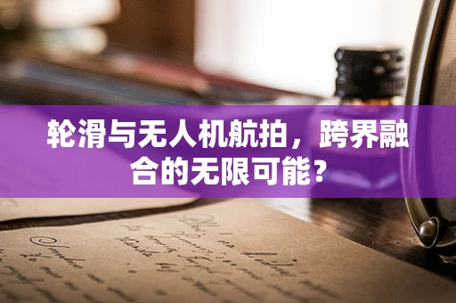 轮滑与无人机航拍，跨界融合的无限可能？