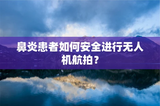 鼻炎患者如何安全进行无人机航拍？