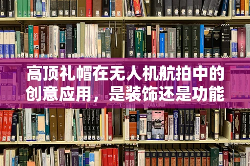 高顶礼帽在无人机航拍中的创意应用，是装饰还是功能？