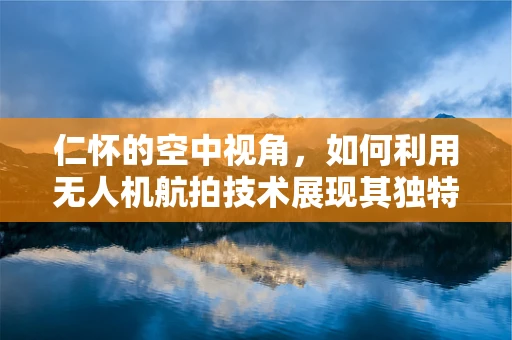 仁怀的空中视角，如何利用无人机航拍技术展现其独特魅力？