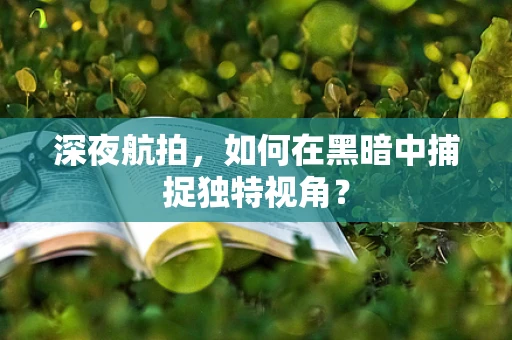 深夜航拍，如何在黑暗中捕捉独特视角？