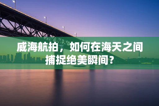 威海航拍，如何在海天之间捕捉绝美瞬间？