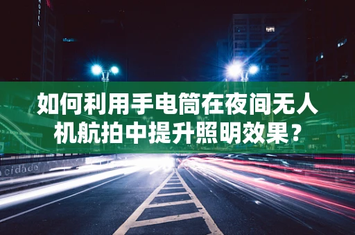 如何利用手电筒在夜间无人机航拍中提升照明效果？