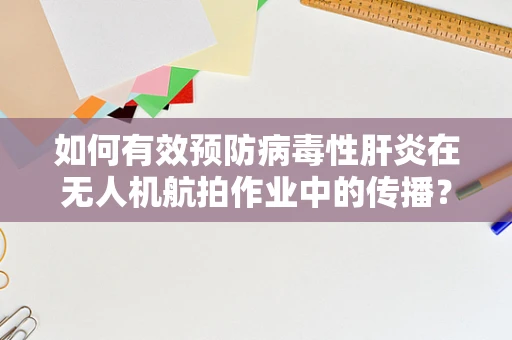 如何有效预防病毒性肝炎在无人机航拍作业中的传播？