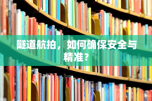 隧道航拍，如何确保安全与精准？