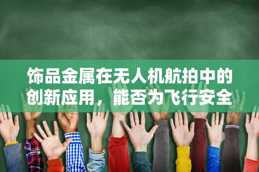 饰品金属在无人机航拍中的创新应用，能否为飞行安全与视觉效果带来双重提升？