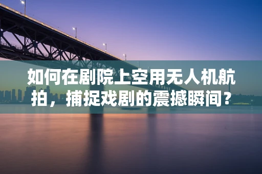 如何在剧院上空用无人机航拍，捕捉戏剧的震撼瞬间？