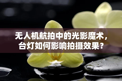 无人机航拍中的光影魔术，台灯如何影响拍摄效果？