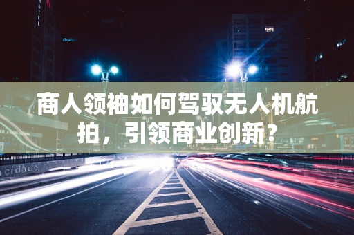 商人领袖如何驾驭无人机航拍，引领商业创新？