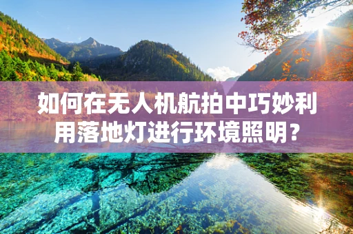 如何在无人机航拍中巧妙利用落地灯进行环境照明？