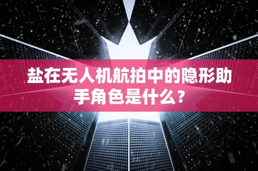 盐在无人机航拍中的隐形助手角色是什么？