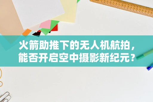 火箭助推下的无人机航拍，能否开启空中摄影新纪元？