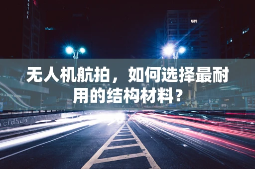 无人机航拍，如何选择最耐用的结构材料？