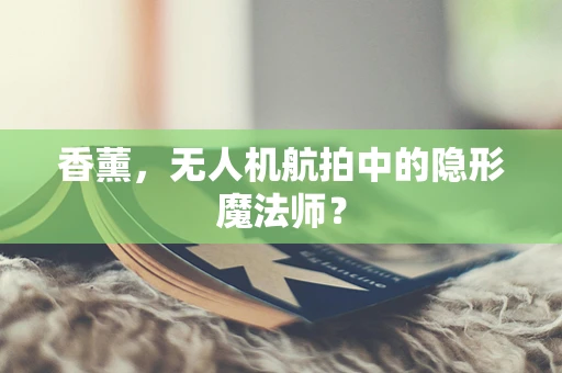 香薰，无人机航拍中的隐形魔法师？