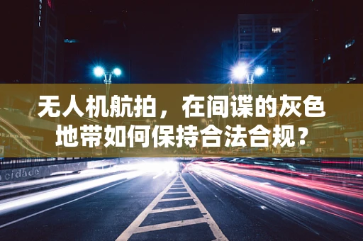 无人机航拍，在间谍的灰色地带如何保持合法合规？