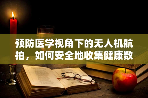 预防医学视角下的无人机航拍，如何安全地收集健康数据？