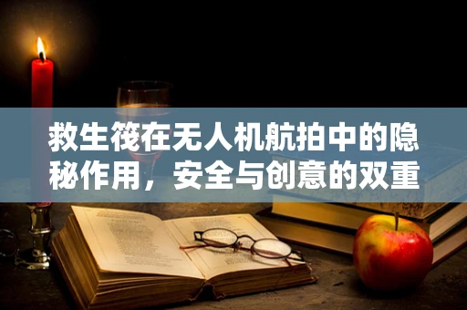 救生筏在无人机航拍中的隐秘作用，安全与创意的双重保障？