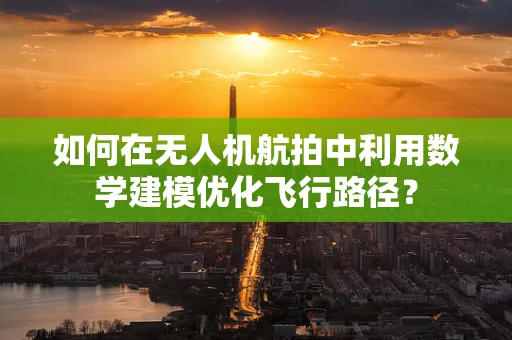 如何在无人机航拍中利用数学建模优化飞行路径？