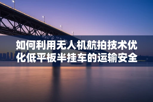 如何利用无人机航拍技术优化低平板半挂车的运输安全与效率？