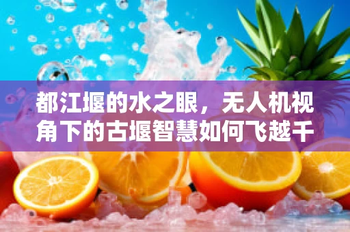 都江堰的水之眼，无人机视角下的古堰智慧如何飞越千年？