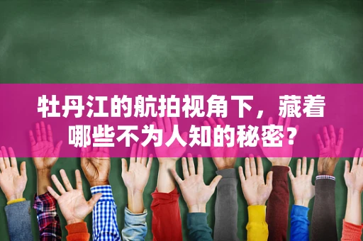 牡丹江的航拍视角下，藏着哪些不为人知的秘密？