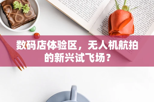 数码店体验区，无人机航拍的新兴试飞场？