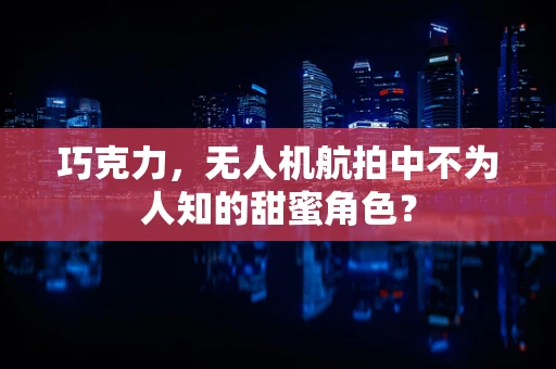 巧克力，无人机航拍中不为人知的甜蜜角色？