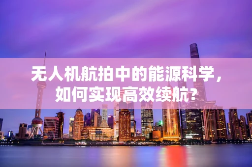 无人机航拍中的能源科学，如何实现高效续航？