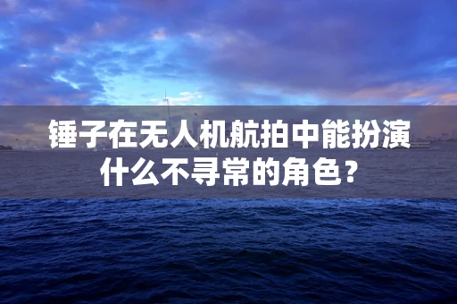 锤子在无人机航拍中能扮演什么不寻常的角色？