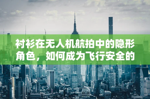 衬衫在无人机航拍中的隐形角色，如何成为飞行安全的隐形守护者？