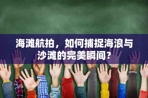 海滩航拍，如何捕捉海浪与沙滩的完美瞬间？