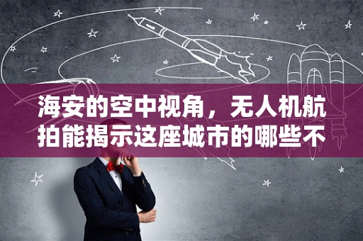 海安的空中视角，无人机航拍能揭示这座城市的哪些不为人知的秘密？