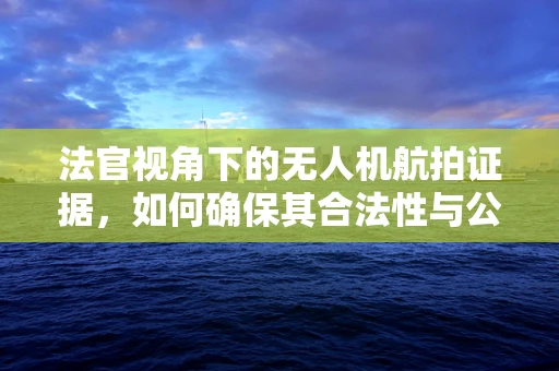 法官视角下的无人机航拍证据，如何确保其合法性与公正性？