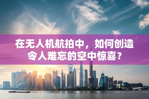 在无人机航拍中，如何创造令人难忘的空中惊喜？