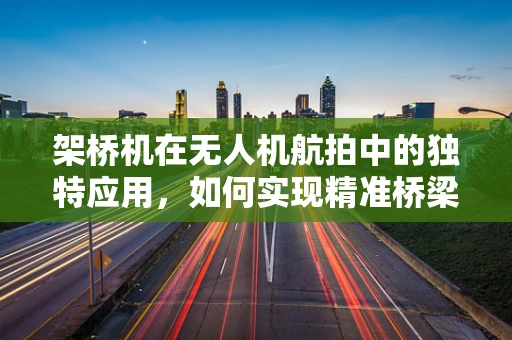 架桥机在无人机航拍中的独特应用，如何实现精准桥梁监测？